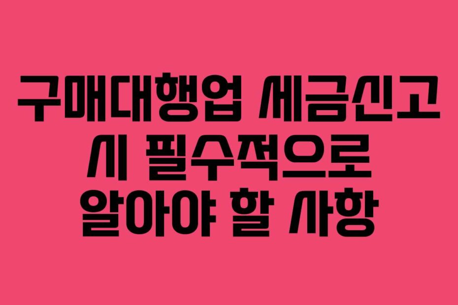 구매대행업 세금신고 시 필수적으로 알아야 할 사항