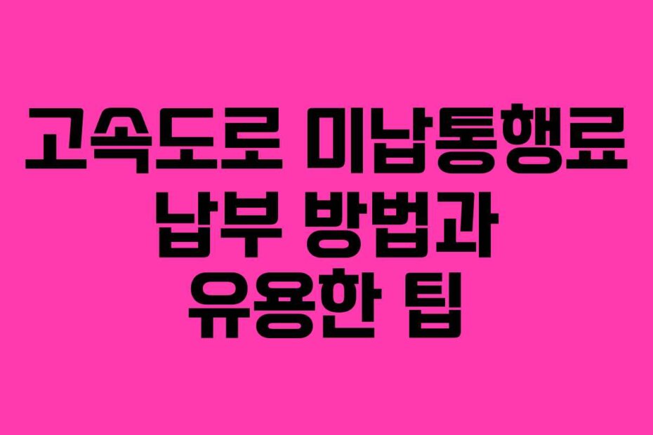 고속도로 미납통행료 납부 방법과 유용한 팁