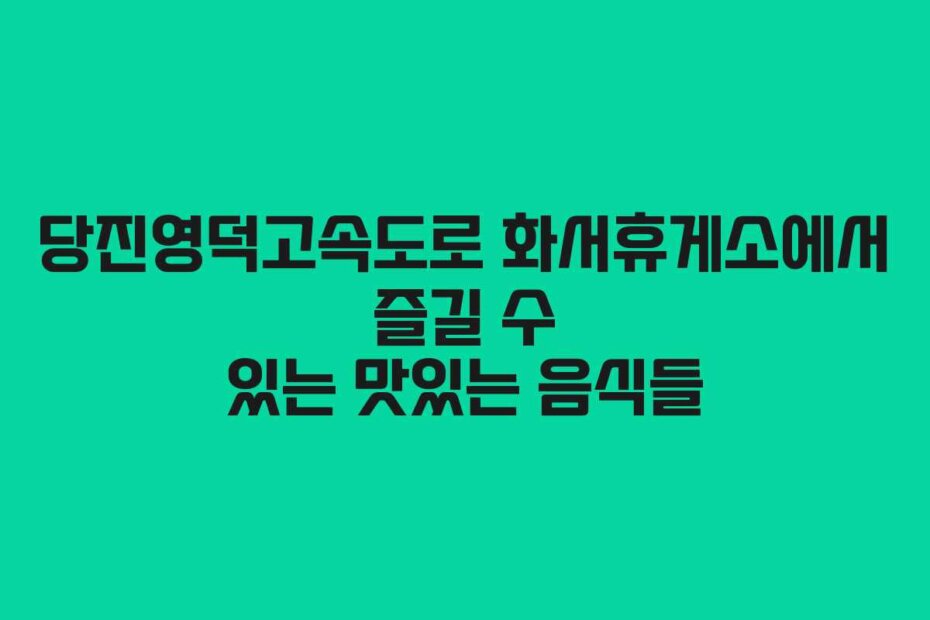 당진영덕고속도로 화서휴게소에서 즐길 수 있는 맛있는 음식들