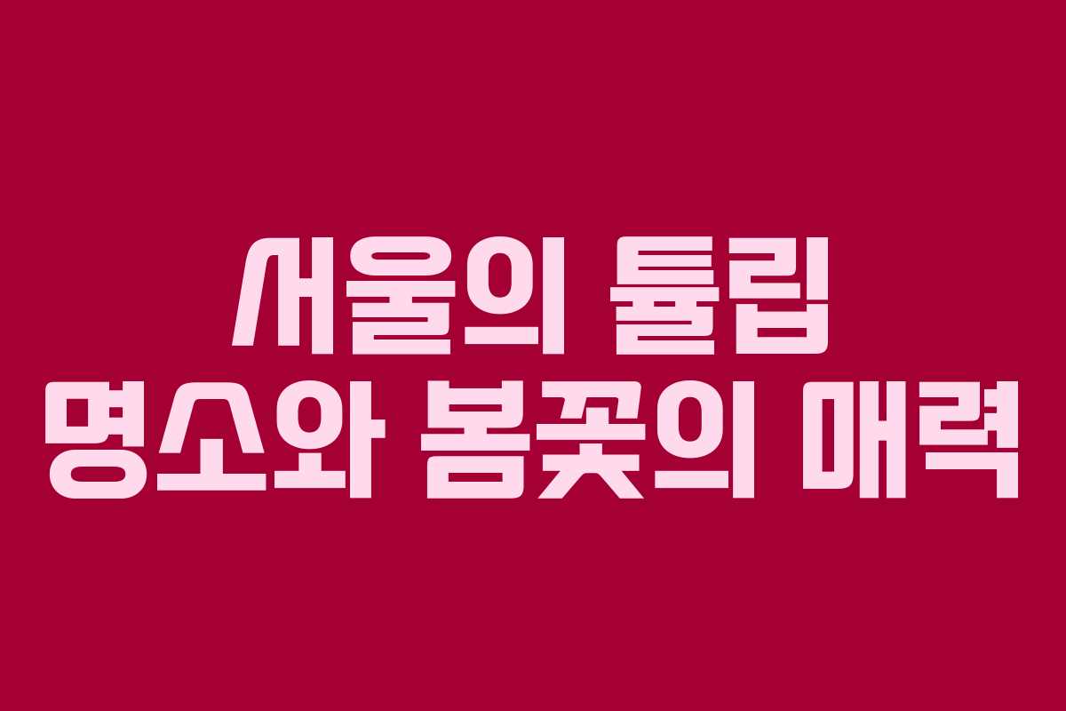 서울의 튤립 명소와 봄꽃의 매력