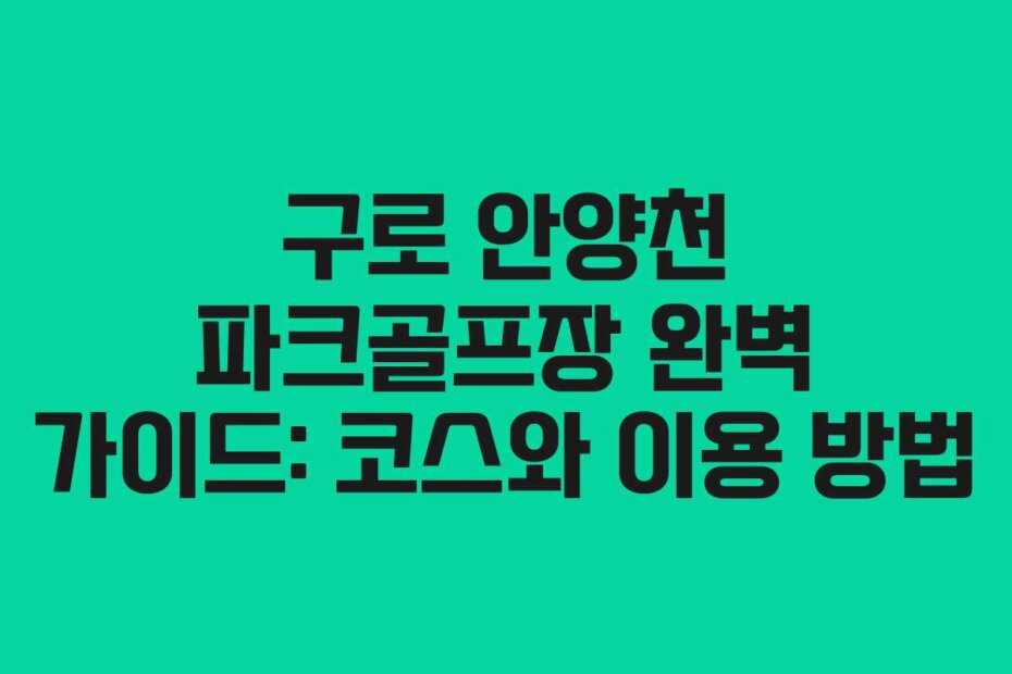 구로 안양천 파크골프장 완벽 가이드: 코스와 이용 방법