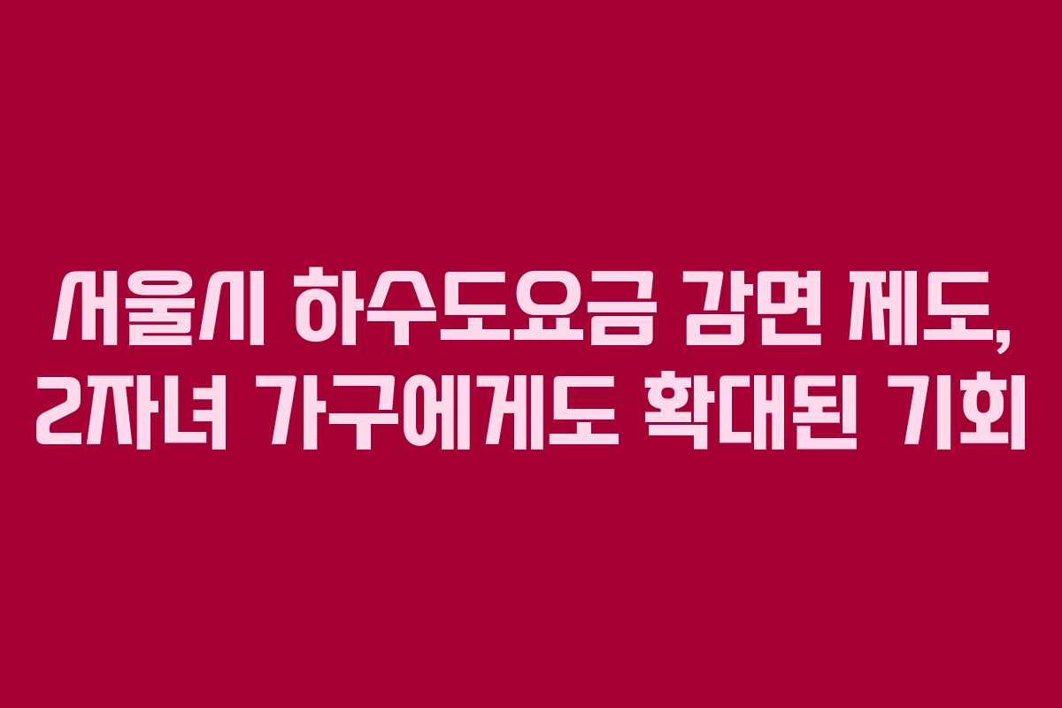 서울시 하수도요금 감면 제도, 2자녀 가구에게도 확대된 기회