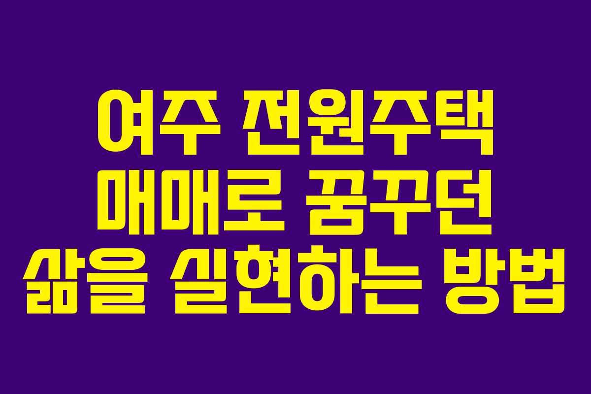 여주 전원주택 매매로 꿈꾸던 삶을 실현하는 방법