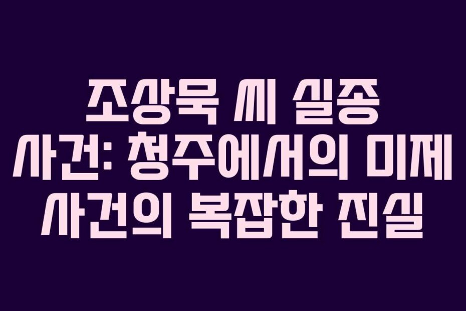 조상묵 씨 실종 사건: 청주에서의 미제 사건의 복잡한 진실