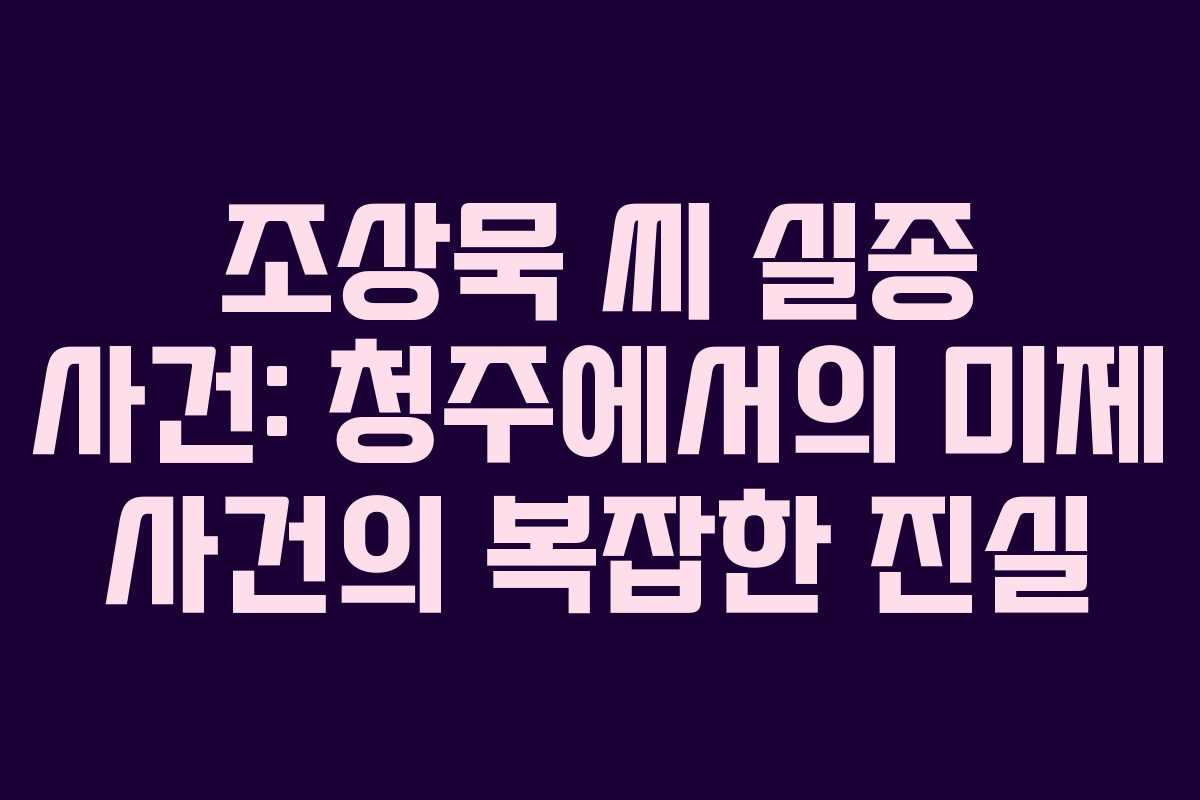 조상묵 씨 실종 사건: 청주에서의 미제 사건의 복잡한 진실