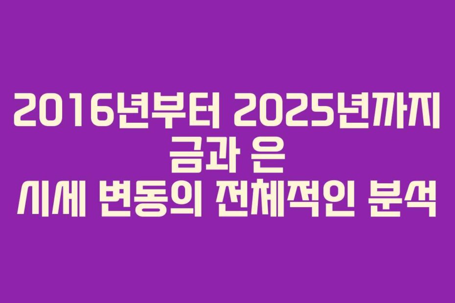 2016년부터 2025년까지 금과 은 시세 변동의 전체적인 분석