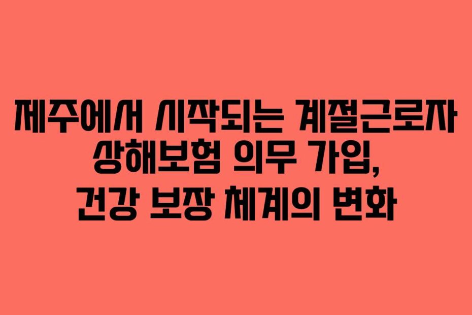 제주에서 시작되는 계절근로자 상해보험 의무 가입, 건강 보장 체계의 변화