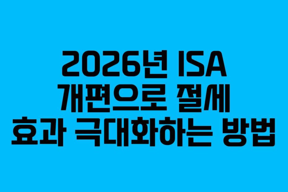 2026년 ISA 개편으로 절세 효과 극대화하는 방법