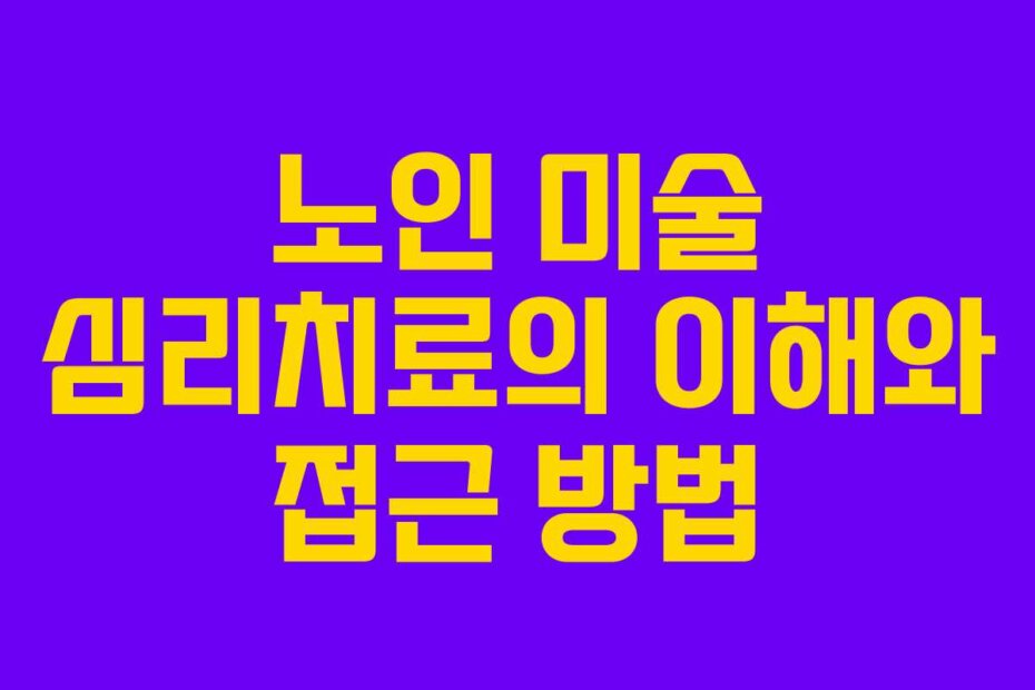 노인 미술 심리치료의 이해와 접근 방법