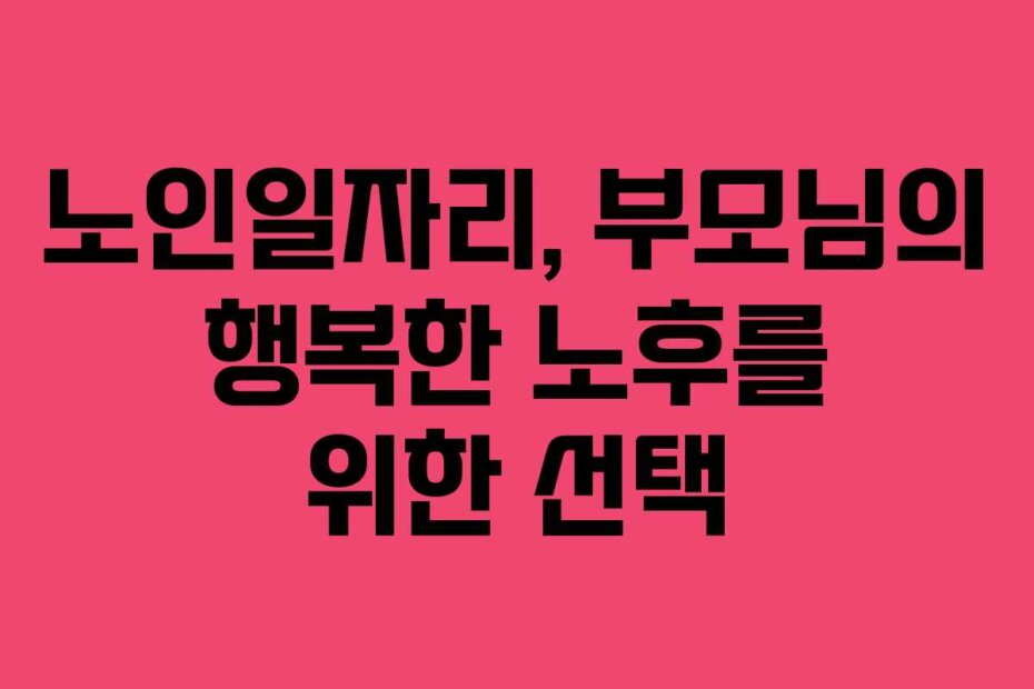 노인일자리, 부모님의 행복한 노후를 위한 선택