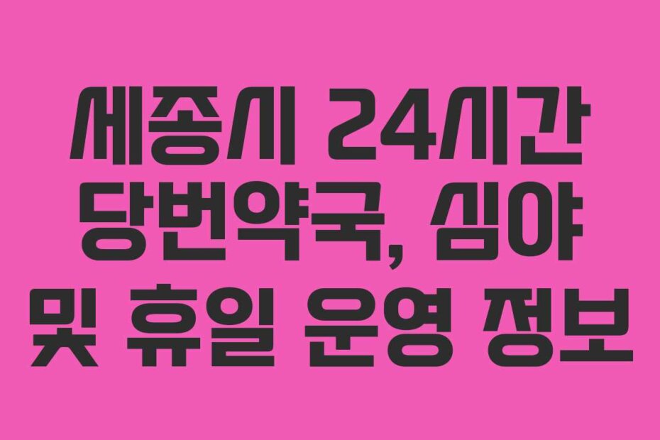 세종시 24시간 당번약국, 심야 및 휴일 운영 정보