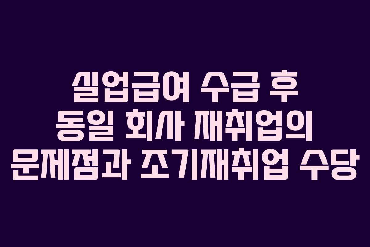 실업급여 수급 후 동일 회사 재취업의 문제점과 조기재취업 수당