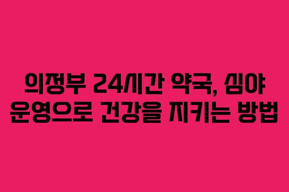 의정부 24시간 약국, 심야 운영으로 건강을 지키는 방법