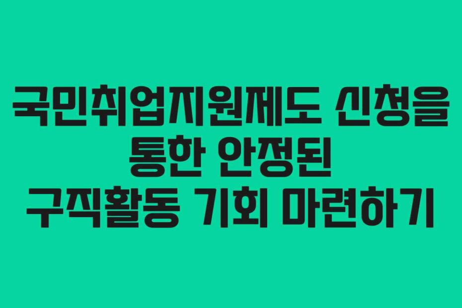 국민취업지원제도 신청을 통한 안정된 구직활동 기회 마련하기