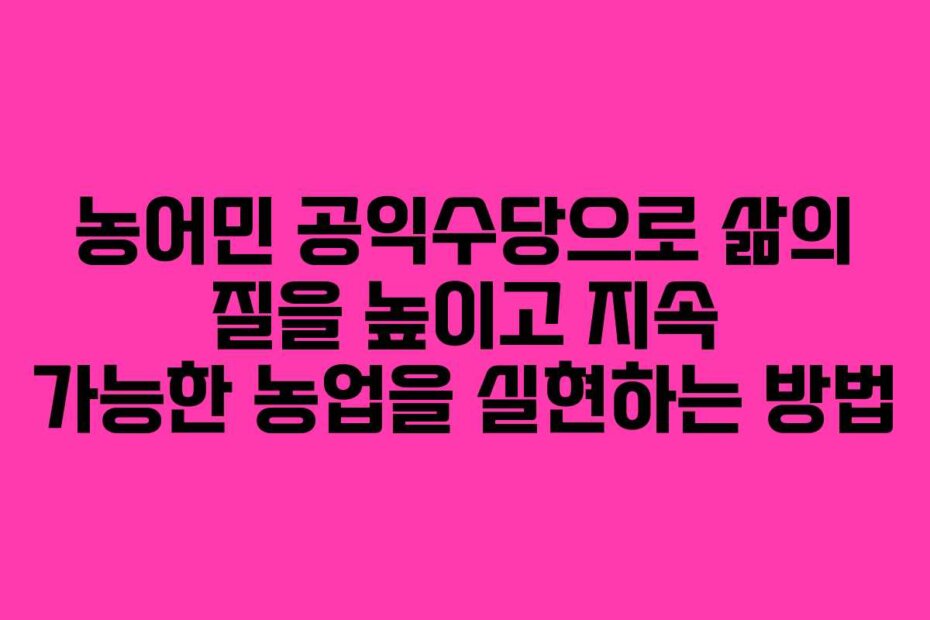 농어민 공익수당으로 삶의 질을 높이고 지속 가능한 농업을 실현하는 방법
