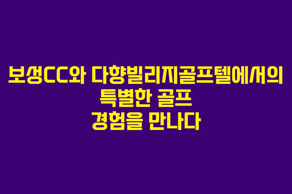 보성CC와 다향빌리지골프텔에서의 특별한 골프 경험을 만나다