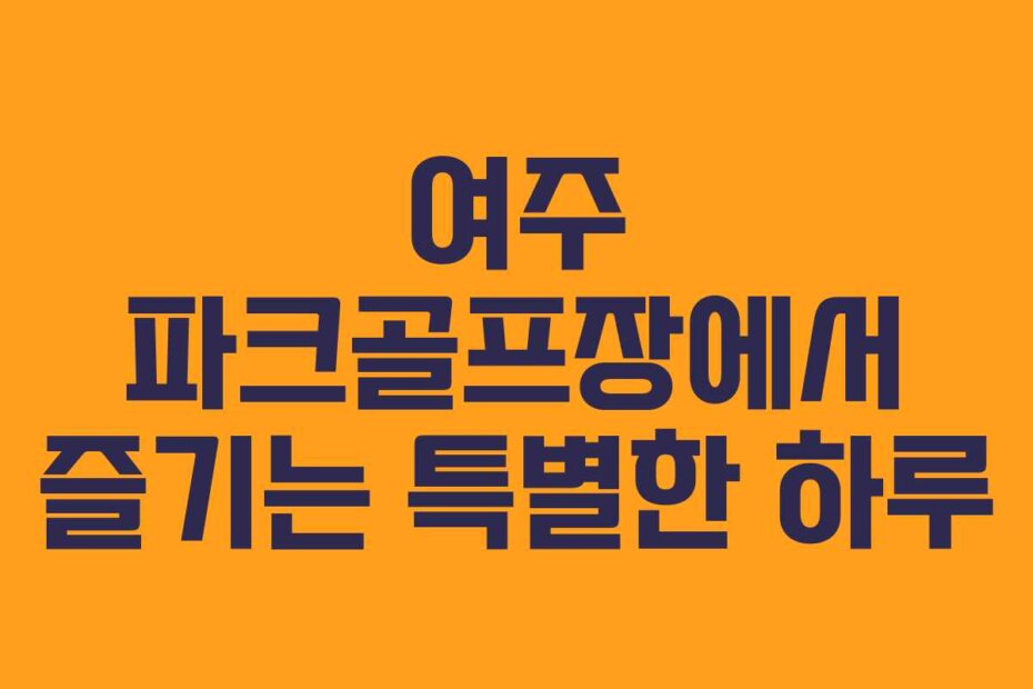 여주 파크골프장에서 즐기는 특별한 하루