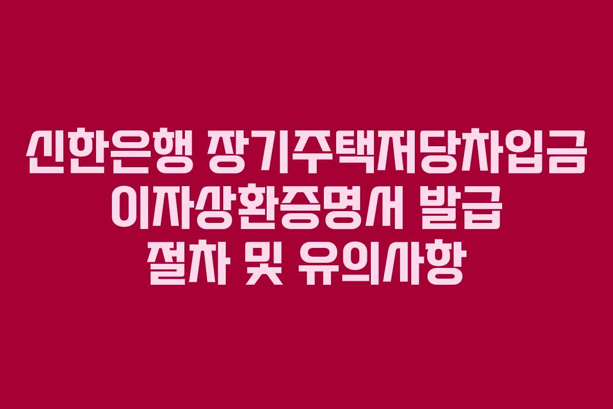 신한은행 장기주택저당차입금 이자상환증명서 발급 절차 및 유의사항