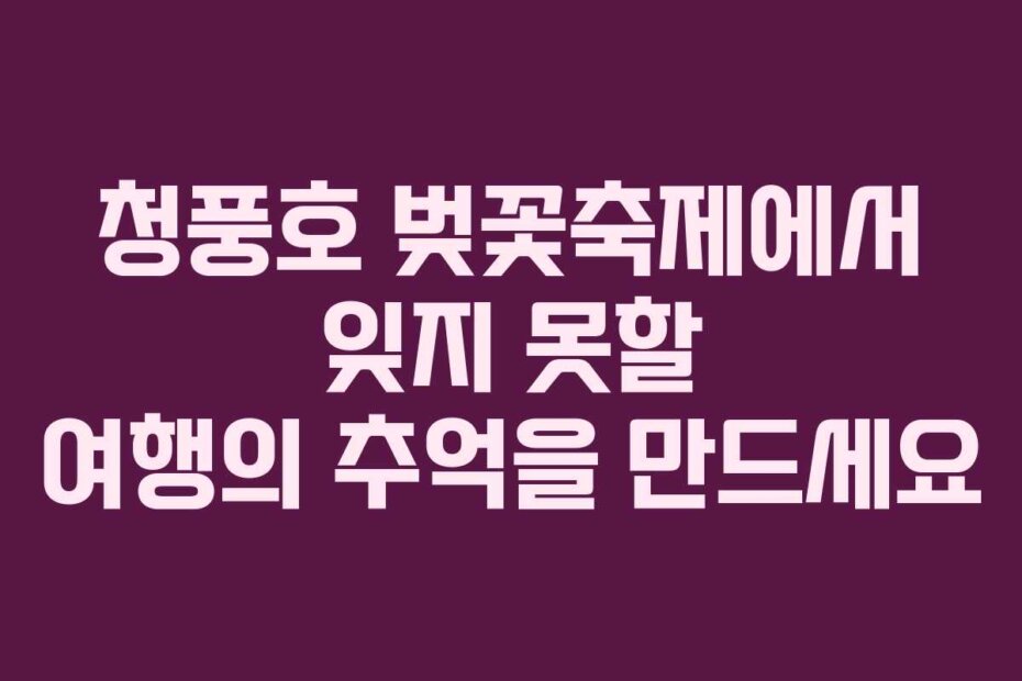 청풍호 벚꽃축제에서 잊지 못할 여행의 추억을 만드세요