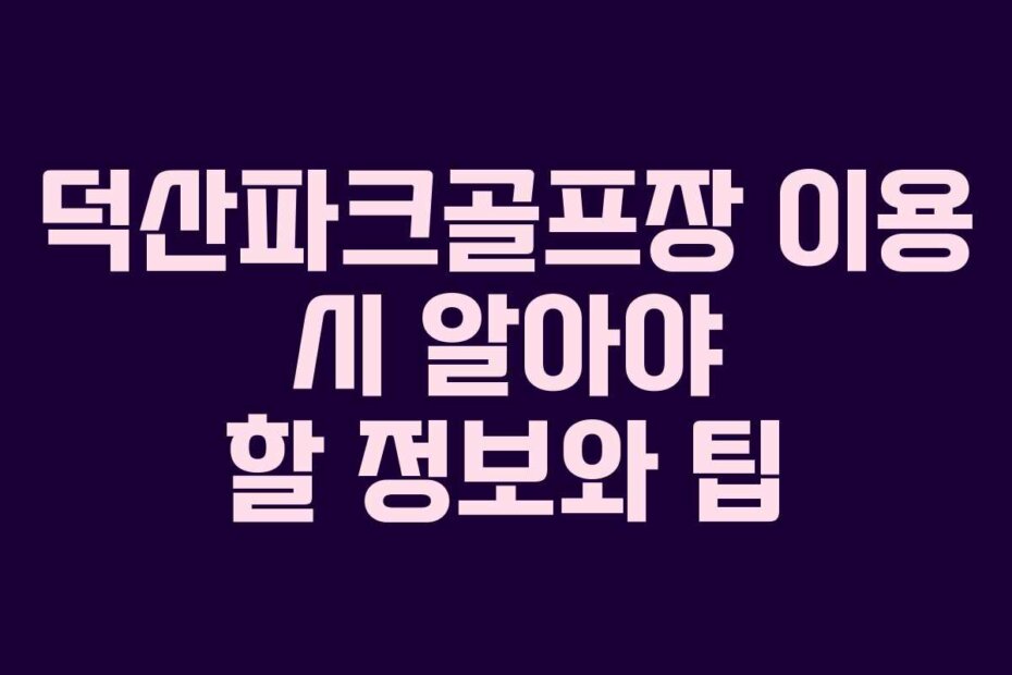 덕산파크골프장 이용 시 알아야 할 정보와 팁