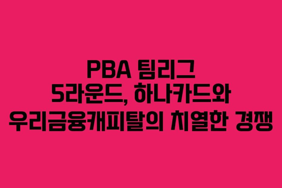 PBA 팀리그 5라운드, 하나카드와 우리금융캐피탈의 치열한 경쟁