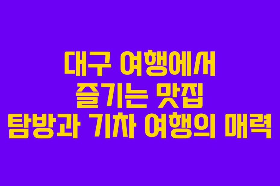 대구 여행에서 즐기는 맛집 탐방과 기차 여행의 매력