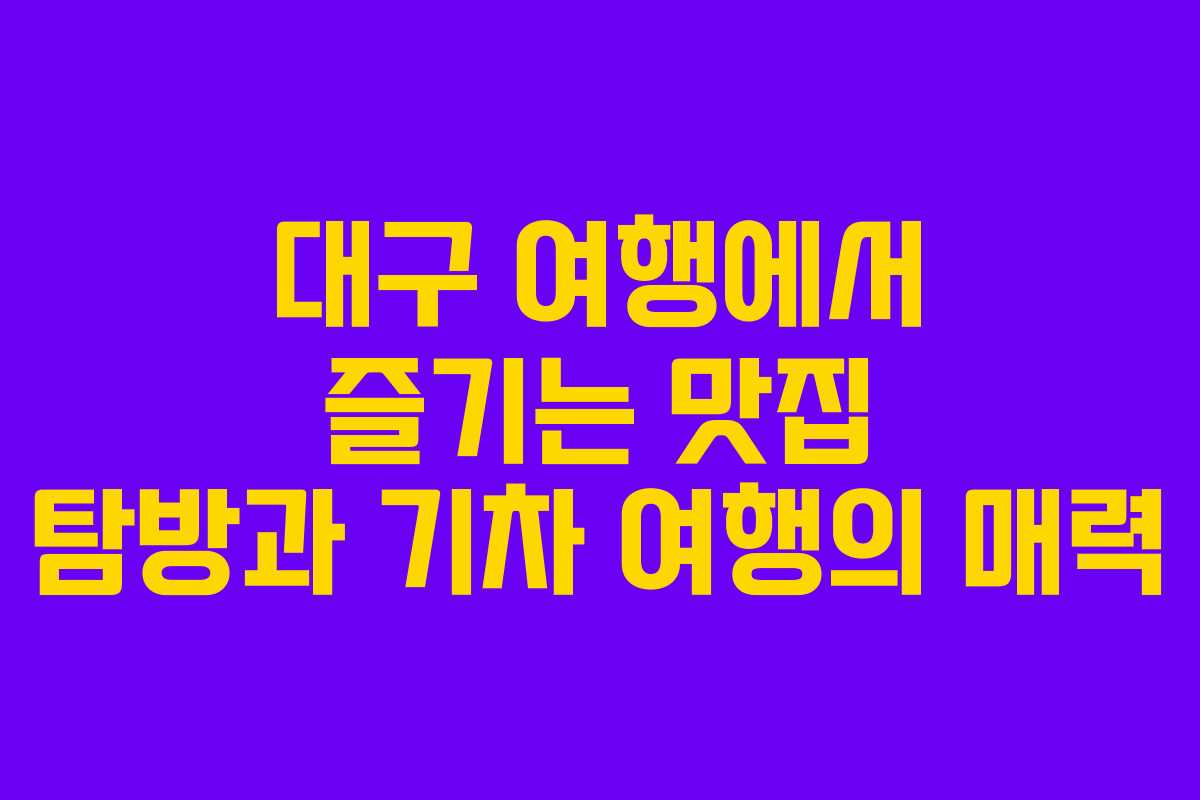 대구 여행에서 즐기는 맛집 탐방과 기차 여행의 매력