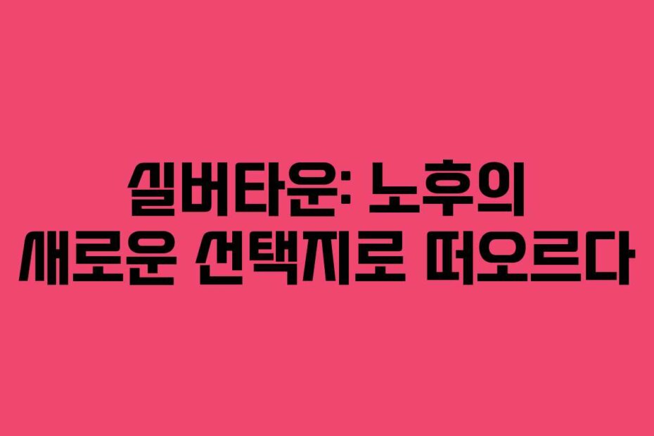 실버타운: 노후의 새로운 선택지로 떠오르다