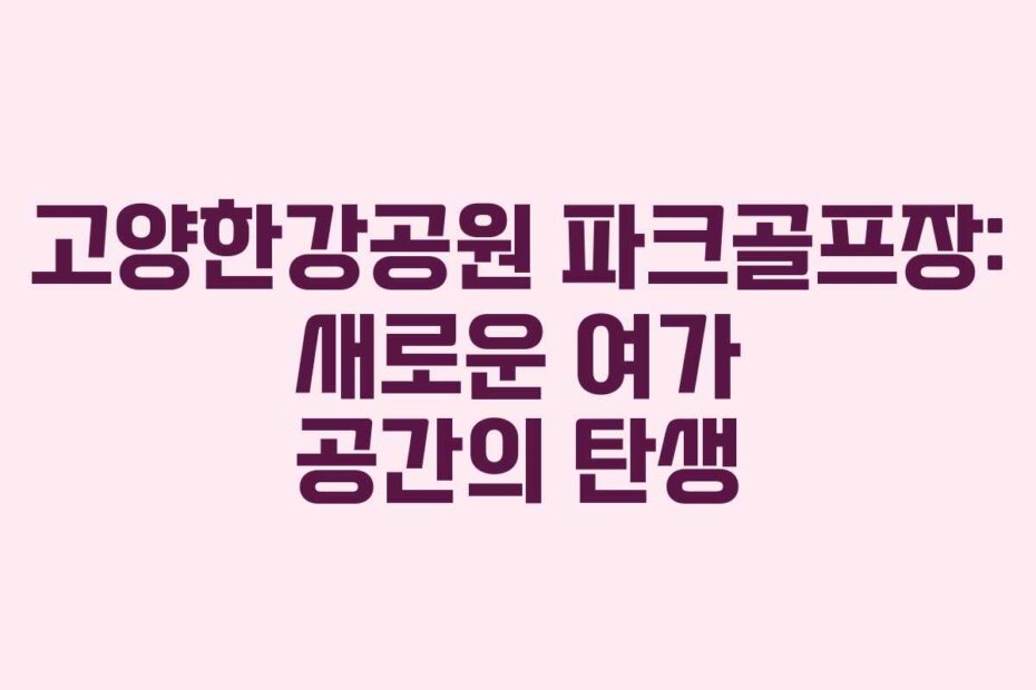 고양한강공원 파크골프장: 새로운 여가 공간의 탄생