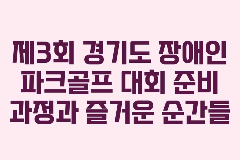 제3회 경기도 장애인 파크골프 대회 준비 과정과 즐거운 순간들