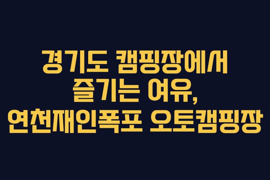 경기도 캠핑장에서 즐기는 여유, 연천재인폭포 오토캠핑장
