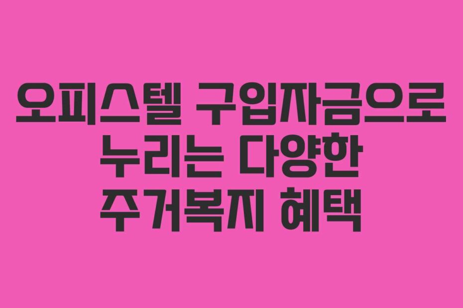 오피스텔 구입자금으로 누리는 다양한 주거복지 혜택
