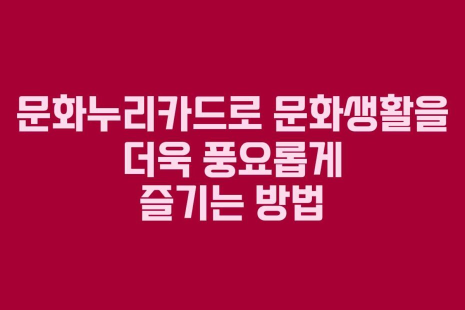 문화누리카드로 문화생활을 더욱 풍요롭게 즐기는 방법