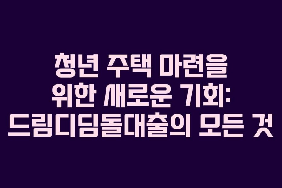 청년 주택 마련을 위한 새로운 기회: 드림디딤돌대출의 모든 것