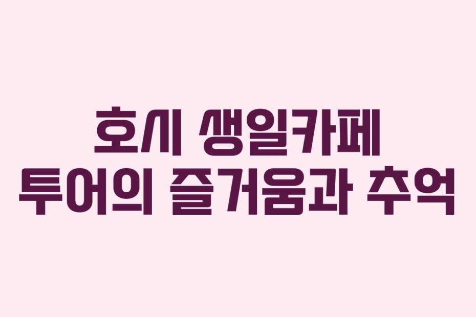 호시 생일카페 투어의 즐거움과 추억