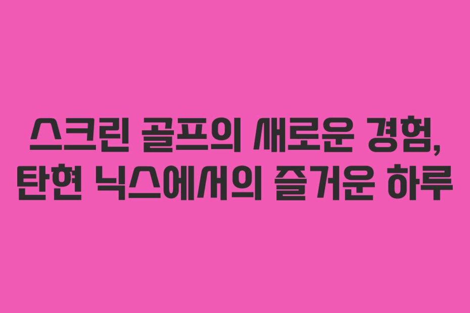 스크린 골프의 새로운 경험, 탄현 닉스에서의 즐거운 하루