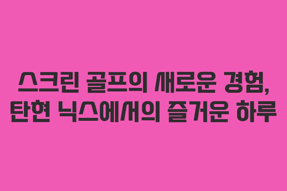스크린 골프의 새로운 경험, 탄현 닉스에서의 즐거운 하루