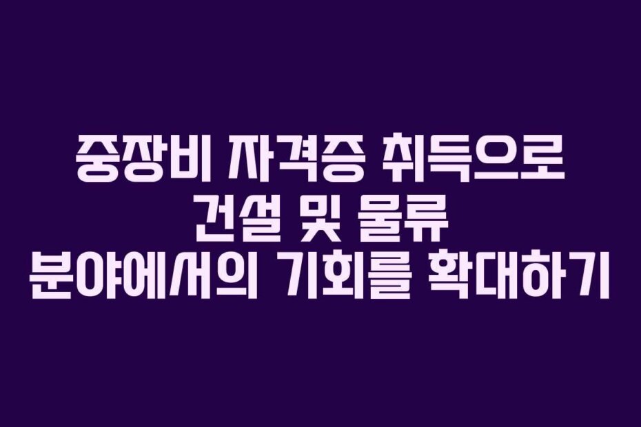 중장비 자격증 취득으로 건설 및 물류 분야에서의 기회를 확대하기 중장비 자격증 취득으로 건설 및 물류 분야에서의 기회를 확대하기