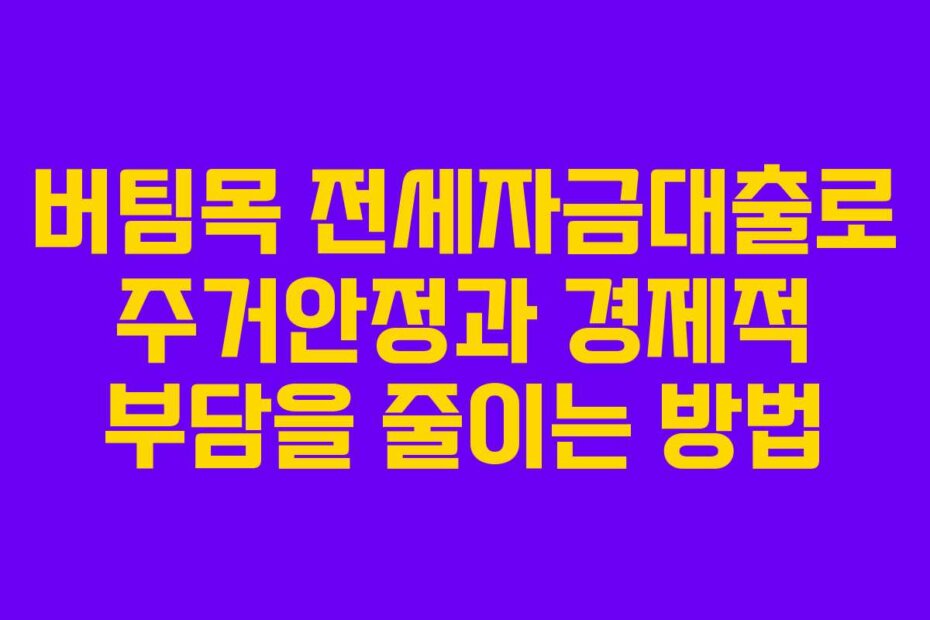 버팀목 전세자금대출로 주거안정과 경제적 부담을 줄이는 방법