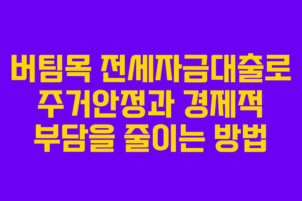 버팀목 전세자금대출로 주거안정과 경제적 부담을 줄이는 방법