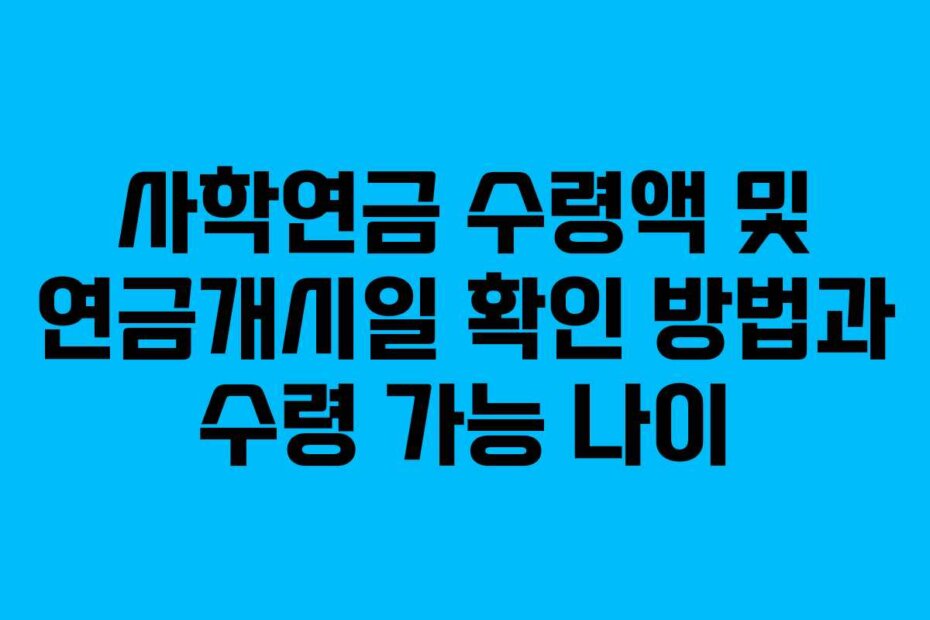 사학연금 수령액 및 연금개시일 확인 방법과 수령 가능 나이