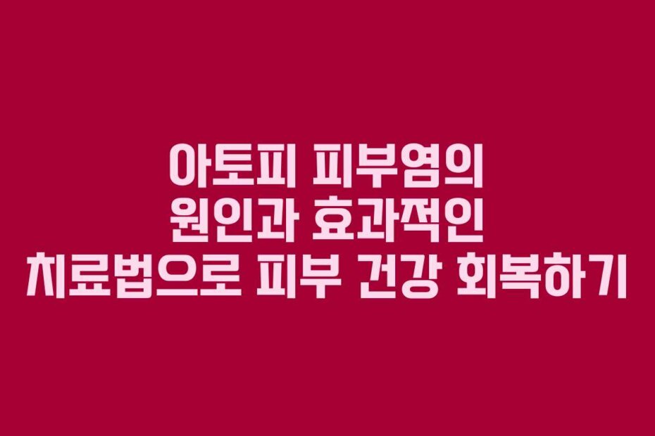 아토피 피부염의 원인과 효과적인 치료법으로 피부 건강 회복하기