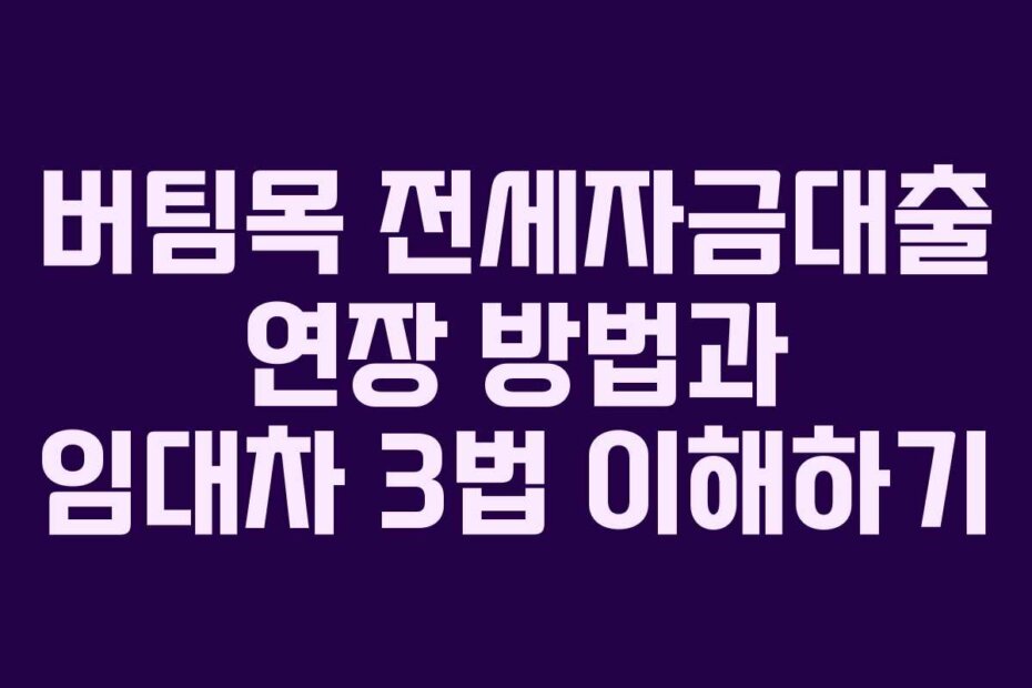 버팀목 전세자금대출 연장 방법과 임대차 3법 이해하기