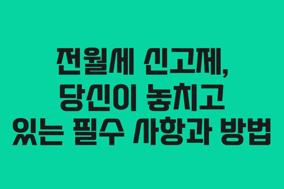 전월세 신고제, 당신이 놓치고 있는 필수 사항과 방법