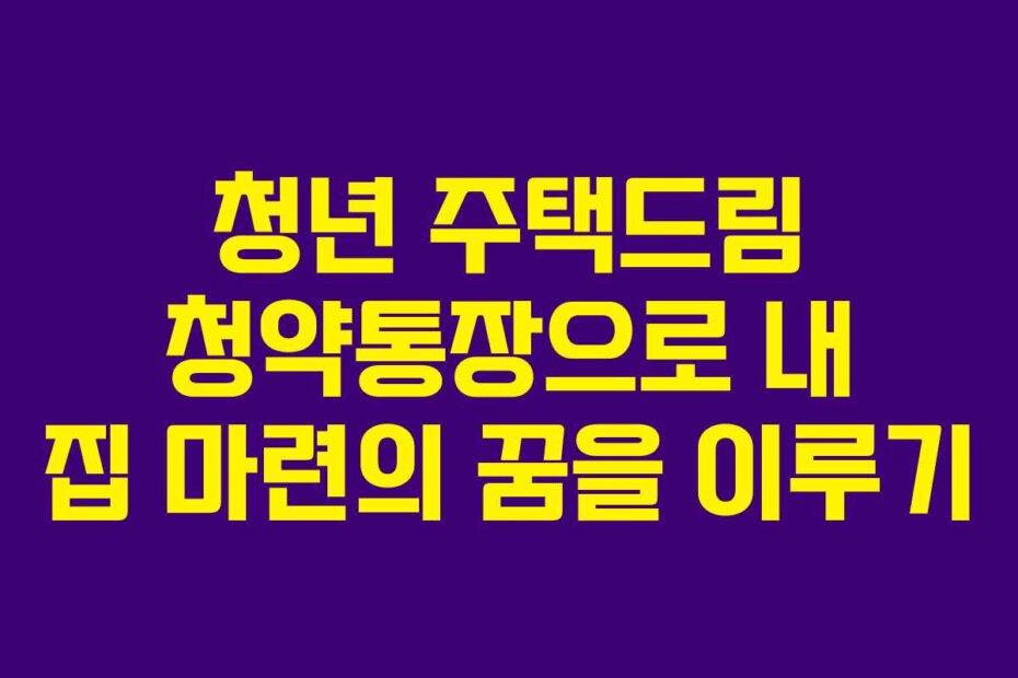 청년 주택드림 청약통장으로 내 집 마련의 꿈을 이루기