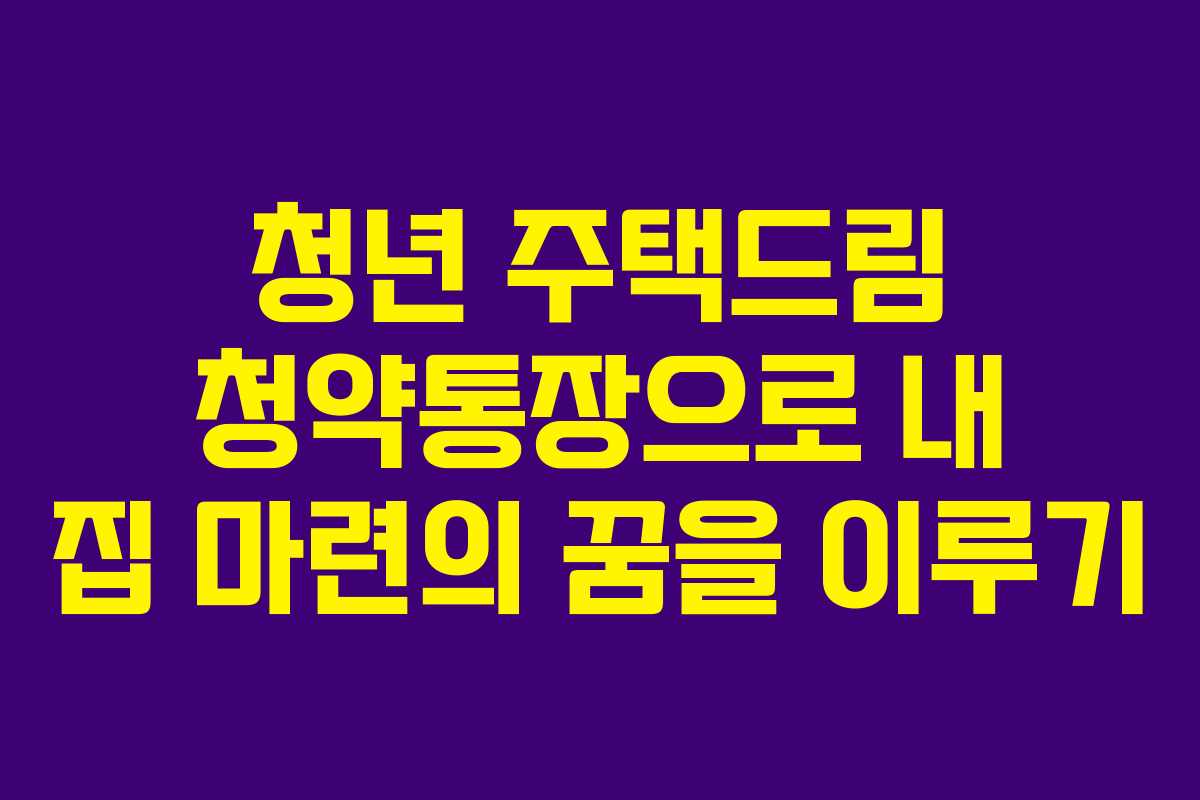 청년 주택드림 청약통장으로 내 집 마련의 꿈을 이루기