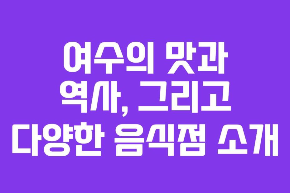 여수의 맛과 역사, 그리고 다양한 음식점 소개