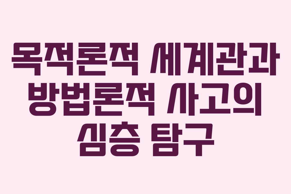 목적론적 세계관과 방법론적 사고의 심층 탐구
