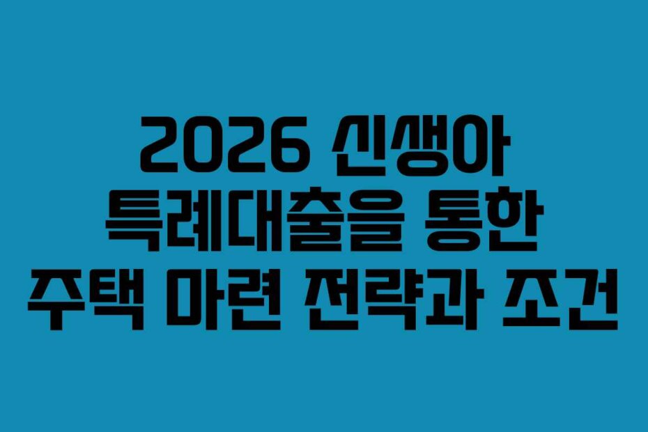 2026 신생아 특례대출을 통한 주택 마련 전략과 조건