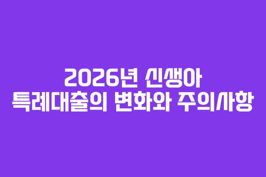 2026년 신생아 특례대출의 변화와 주의사항